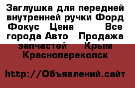 Заглушка для передней внутренней ручки Форд Фокус › Цена ­ 200 - Все города Авто » Продажа запчастей   . Крым,Красноперекопск